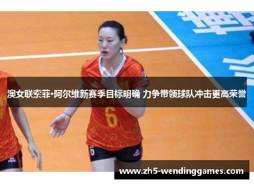 澳女联索菲·阿尔维新赛季目标明确 力争带领球队冲击更高荣誉