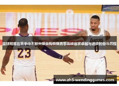 篮球明星在赛季中不断突破自我极限勇攀高峰追求卓越与进步的奋斗历程