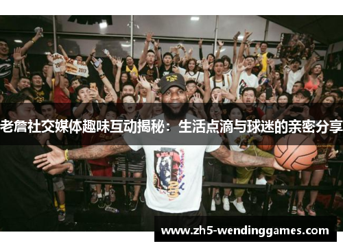 老詹社交媒体趣味互动揭秘：生活点滴与球迷的亲密分享