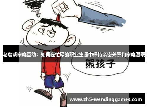 老詹谈家庭互动：如何在忙碌的职业生涯中保持亲密关系和家庭温暖