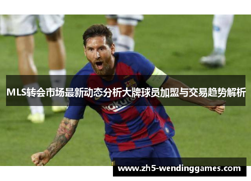 MLS转会市场最新动态分析大牌球员加盟与交易趋势解析