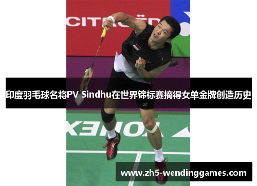 印度羽毛球名将PV Sindhu在世界锦标赛摘得女单金牌创造历史