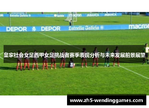 皇家社会女足西甲女足挑战者赛季表现分析与未来发展前景展望