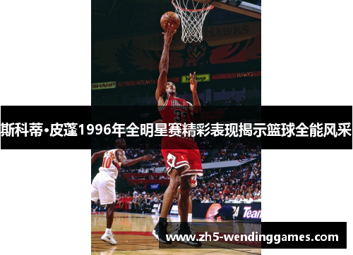 斯科蒂·皮蓬1996年全明星赛精彩表现揭示篮球全能风采