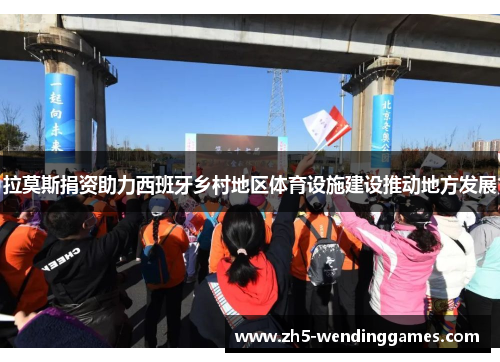 拉莫斯捐资助力西班牙乡村地区体育设施建设推动地方发展