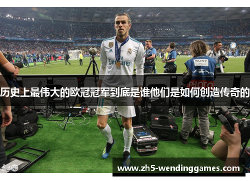 历史上最伟大的欧冠冠军到底是谁他们是如何创造传奇的
