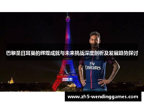 巴黎圣日耳曼的辉煌成就与未来挑战深度剖析及发展趋势探讨