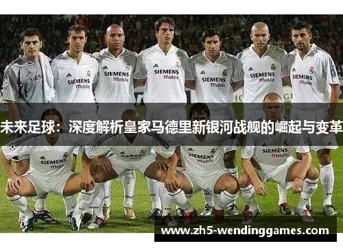 未来足球：深度解析皇家马德里新银河战舰的崛起与变革