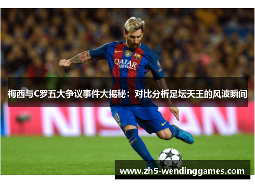 梅西与C罗五大争议事件大揭秘：对比分析足坛天王的风波瞬间