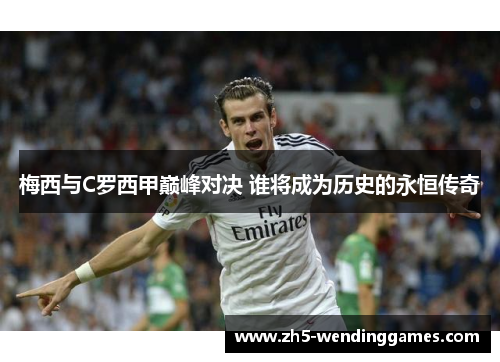 梅西与C罗西甲巅峰对决 谁将成为历史的永恒传奇