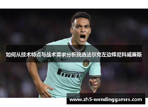 如何从技术特点与战术需求分析挑选法尔克左边锋尼科威廉斯