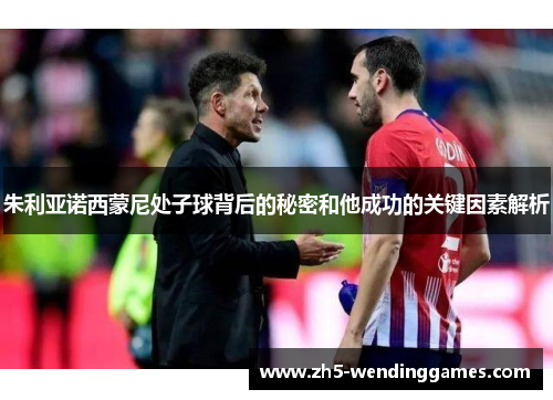 朱利亚诺西蒙尼处子球背后的秘密和他成功的关键因素解析