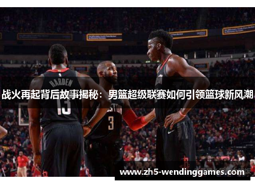 战火再起背后故事揭秘：男篮超级联赛如何引领篮球新风潮
