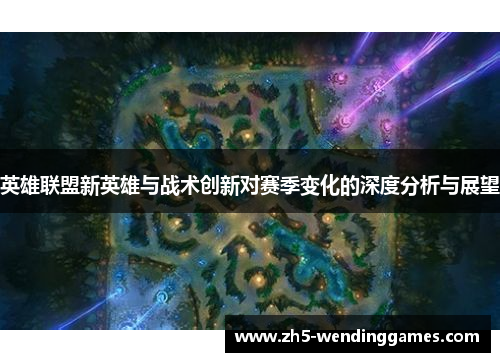 英雄联盟新英雄与战术创新对赛季变化的深度分析与展望