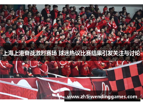上海上港奋战激烈赛场 球迷热议比赛结果引发关注与讨论