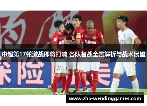 中超第17轮激战即将打响 各队备战全景解析与战术展望