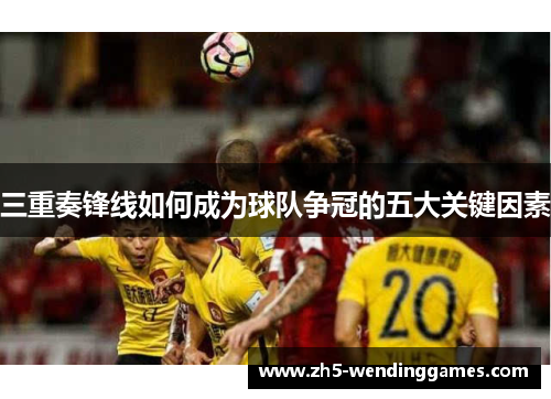 三重奏锋线如何成为球队争冠的五大关键因素
