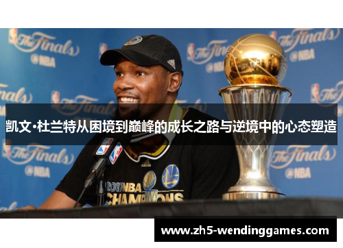 凯文·杜兰特从困境到巅峰的成长之路与逆境中的心态塑造
