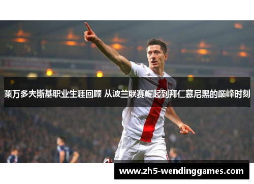 莱万多夫斯基职业生涯回顾 从波兰联赛崛起到拜仁慕尼黑的巅峰时刻