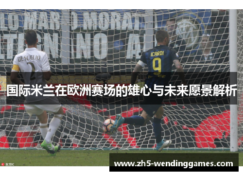 国际米兰在欧洲赛场的雄心与未来愿景解析
