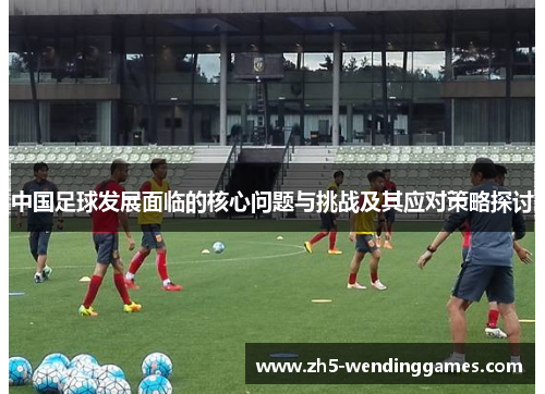 中国足球发展面临的核心问题与挑战及其应对策略探讨