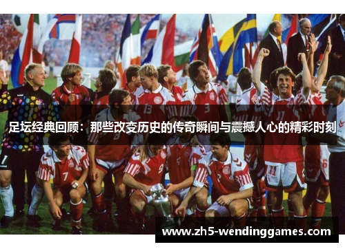 足坛经典回顾：那些改变历史的传奇瞬间与震撼人心的精彩时刻