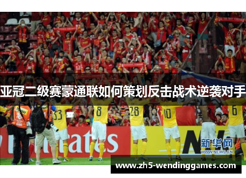 亚冠二级赛蒙通联如何策划反击战术逆袭对手