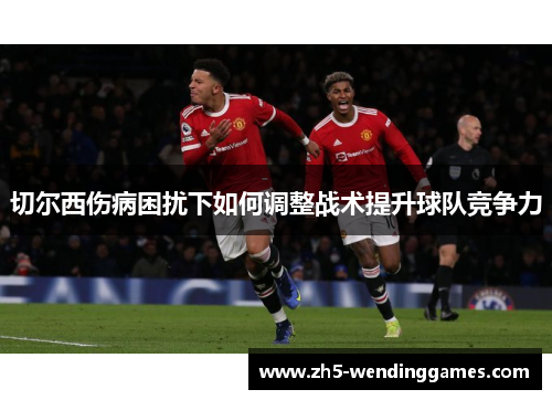 切尔西伤病困扰下如何调整战术提升球队竞争力