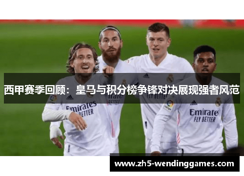 西甲赛季回顾：皇马与积分榜争锋对决展现强者风范