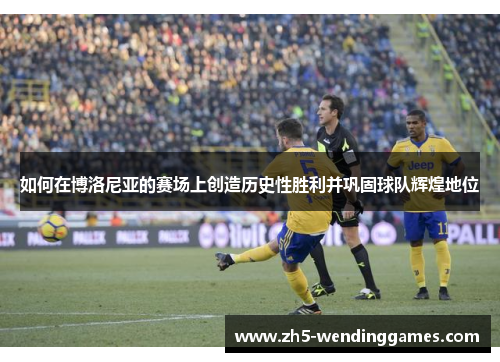 如何在博洛尼亚的赛场上创造历史性胜利并巩固球队辉煌地位
