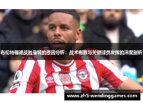 布伦特福德战胜曼城的原因分析：战术布置与关键球员发挥的深度剖析