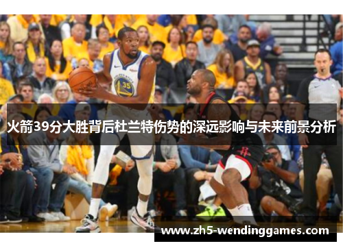 火箭39分大胜背后杜兰特伤势的深远影响与未来前景分析