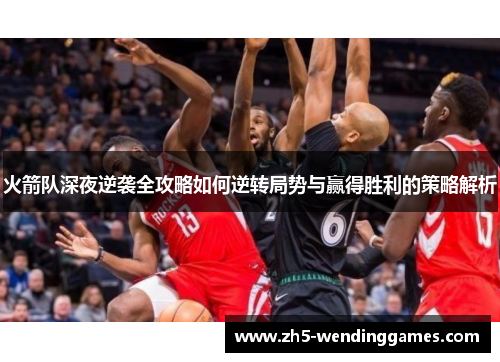 火箭队深夜逆袭全攻略如何逆转局势与赢得胜利的策略解析