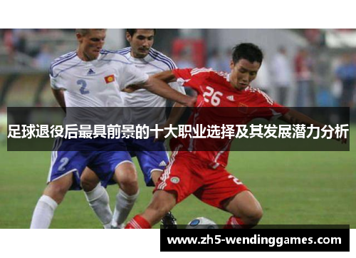 足球退役后最具前景的十大职业选择及其发展潜力分析