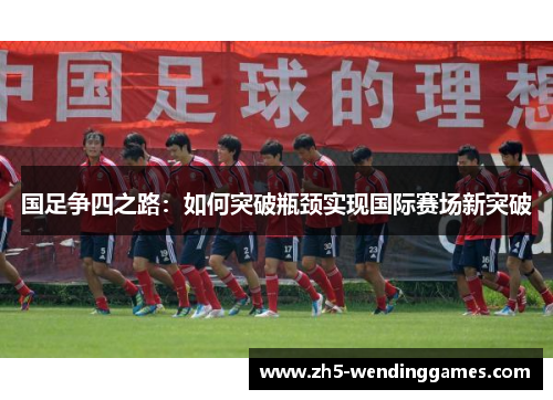 国足争四之路：如何突破瓶颈实现国际赛场新突破