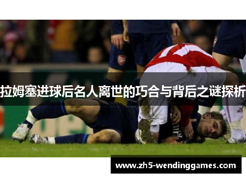 拉姆塞进球后名人离世的巧合与背后之谜探析