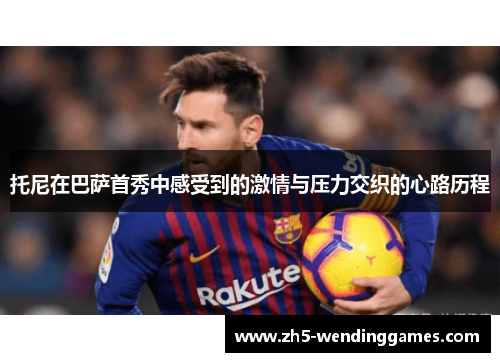 托尼在巴萨首秀中感受到的激情与压力交织的心路历程