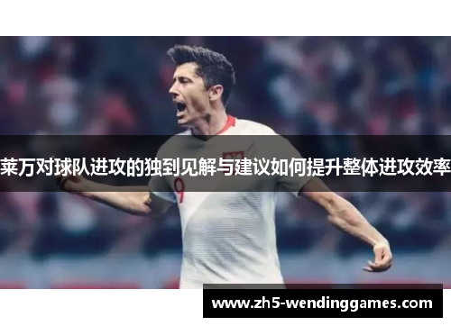 莱万对球队进攻的独到见解与建议如何提升整体进攻效率