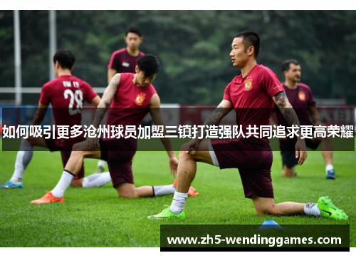 如何吸引更多沧州球员加盟三镇打造强队共同追求更高荣耀