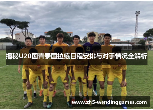 揭秘U20国青泰国拉练日程安排与对手情况全解析