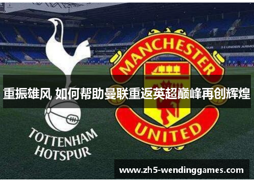 重振雄风 如何帮助曼联重返英超巅峰再创辉煌