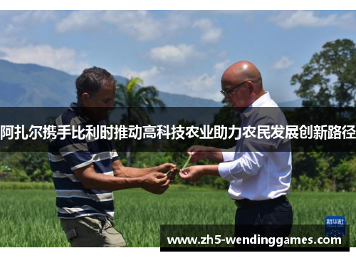 阿扎尔携手比利时推动高科技农业助力农民发展创新路径