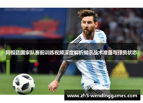 阿根廷国家队赛前训练视频深度解析揭示战术准备与球员状态