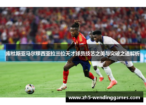 库杜斯亚马尔穆西亚拉三位天才球员技艺之美与突破之道解析