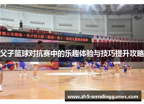 父子篮球对抗赛中的乐趣体验与技巧提升攻略