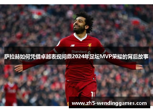 萨拉赫如何凭借卓越表现问鼎2024年足坛MVP荣耀的背后故事