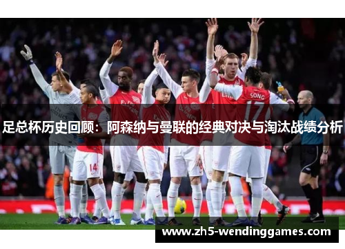 足总杯历史回顾：阿森纳与曼联的经典对决与淘汰战绩分析