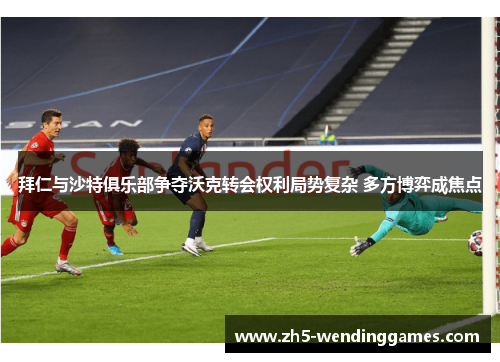 拜仁与沙特俱乐部争夺沃克转会权利局势复杂 多方博弈成焦点