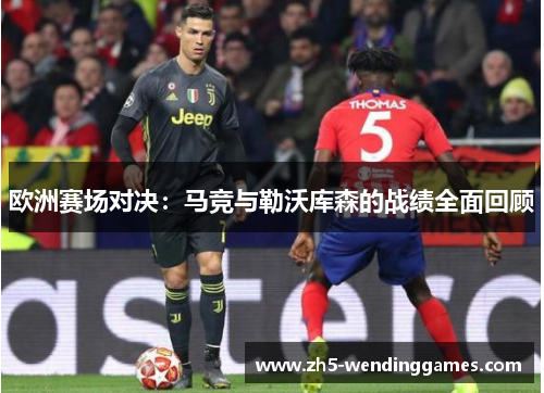 欧洲赛场对决：马竞与勒沃库森的战绩全面回顾