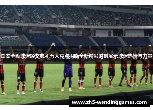 国安全勤球迷颁奖典礼五大亮点揭晓全新精彩时刻展示球迷热情与力量